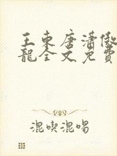 王东唐潇傲世潜龙全文免费阅读最新 王东唐潇傲世潜龙全文免费阅读最新