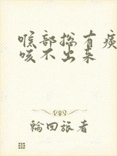 喉部总有痰粘着咳不出来 喉部总有痰粘着咳不出来