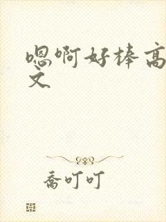 嗯啊好棒高h辣文