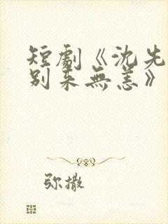 短剧《沈先生,别来无恙》在线看