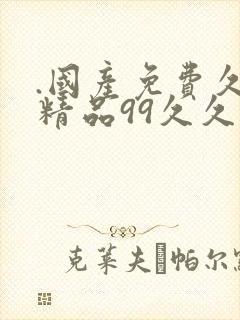 .国产免费久久精品99久久