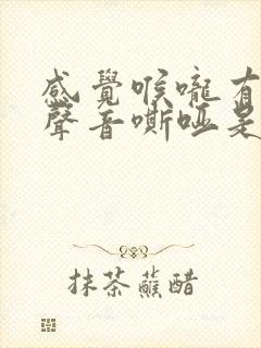 感觉喉咙有东西声音嘶哑是怎么回事