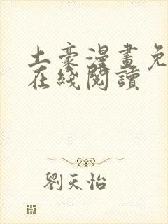 土豪漫画免费版在线阅读 土豪漫画免费版在线阅读