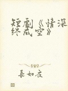 短剧《情深似海终成空》