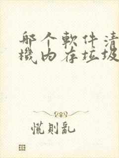 哪个软件清理手机内存垃圾最好 哪个软件清理手机内存垃圾最好