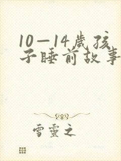 10—14岁孩子睡前故事 10—14岁孩子睡前故事
