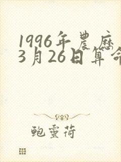 1996年农历3月26日算命 1996年农历3月26日算命
