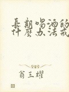 长期喝酒的人有什么办法戒酒