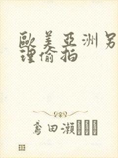 欧美亚洲另类伦理偷拍 欧美亚洲另类伦理偷拍