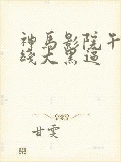 神马影院午夜院线大黑逼