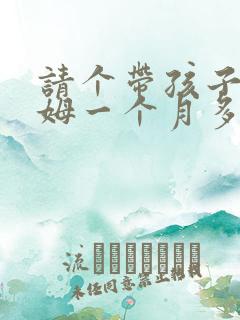 请个带孩子的保姆一个月多少钱