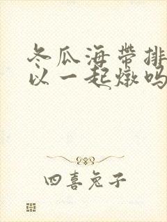 冬瓜海带排骨可以一起炖吗