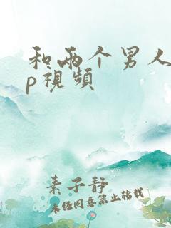 和两个男人玩3p视频