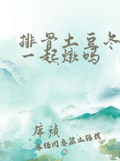 排骨土豆冬瓜能一起炖吗