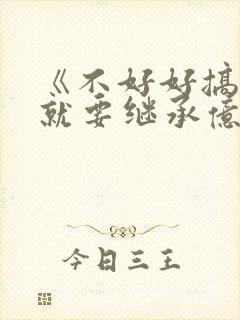《不好好搞科研就要继承亿万家产》