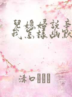 儿媳妇说辛苦了我怎样幽默回复她 儿媳妇说辛苦了我怎样幽默回复她