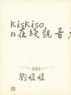 kiskison在线观看免费观看电视剧 kiskison在线观看免费观看电视剧