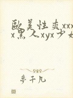 欧美性爽xxxx黑人xyx少妇 欧美性爽xxxx黑人xyx少妇