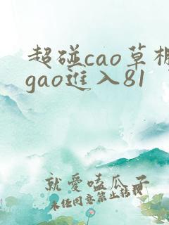 超碰cao草棚gao进入81