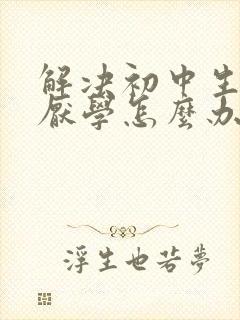 解决初中生叛逆厌学怎么办