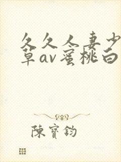 久久人妻少妇嫩草av蜜桃白洁 久久人妻少妇嫩草av蜜桃白洁