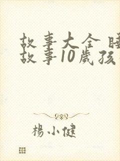故事大全 睡前故事10岁孩子文字