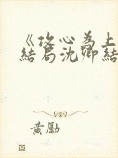 《攻心为上》大结局沈卿结局是什么 《攻心为上》大结局沈卿结局是什么