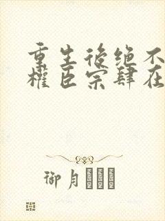 重生后绝不嫁给权臣宗肆在线阅读