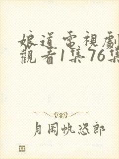 娘道电视剧免费观看1集76集 娘道电视剧免费观看1集76集