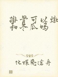 排骨可以炖玉米和冬瓜吗