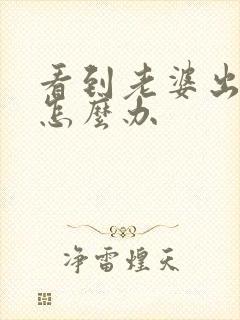 看到老婆出轨了怎么办 看到老婆出轨了怎么办