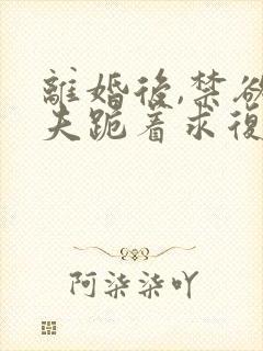 离婚后,禁欲前夫跪着求复合傅淮舟小说