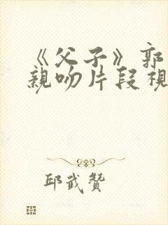 《父子》郭富城亲吻片段视频 《父子》郭富城亲吻片段视频