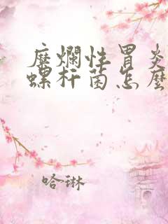 糜烂性胃炎幽门螺杆菌怎么治