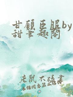 甘愿臣服by要甜笔趣阁 甘愿臣服by要甜笔趣阁
