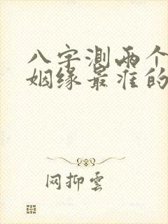 八字测两个人的姻缘最准的免费 八字测两个人的姻缘最准的免费