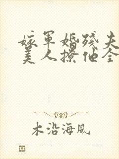 嫁军婚残夫娇艳美人撩他全文阅读