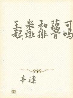 玉米和藕可以一起炖排骨吗