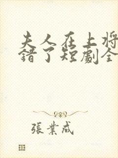 夫人在上将军知错了短剧全集