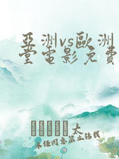 亚洲vs欧洲天堂电影免费版国语版