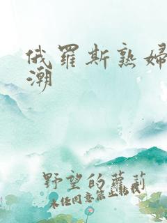 俄罗斯熟妇性高潮