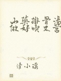 山药排骨汤怎么做好吃又营养