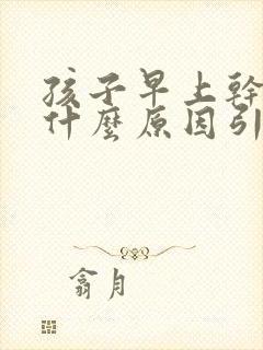 孩子早上干咳是什么原因引起的