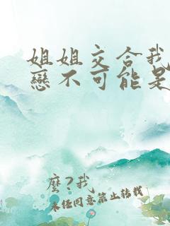 姐姐交合我的初恋不可能是亲姐姐动漫