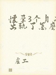 怀孕3个月老公出轨了怎么办