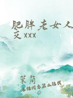 肥胖老女人性猛交xxx