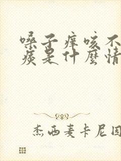 嗓子痒咳不出来痰是什么情况 嗓子痒咳不出来痰是什么情况