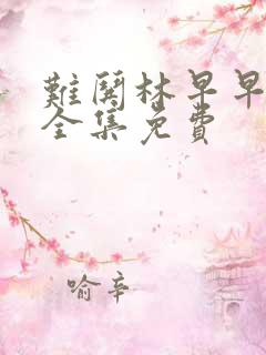 难哄林早早短剧全集免费