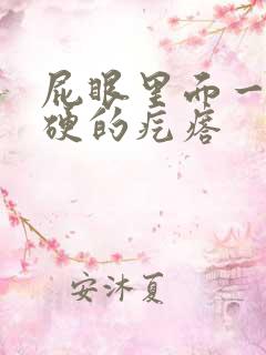 屁眼里面一个硬硬的疙瘩
