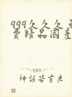 999久久久免费精品国产 999久久久免费精品国产